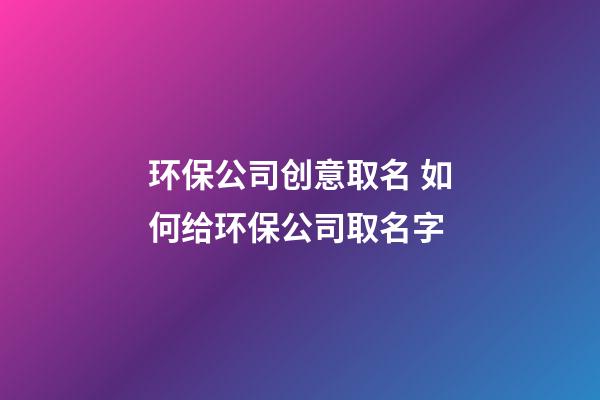 环保公司创意取名 如何给环保公司取名字-第1张-公司起名-玄机派